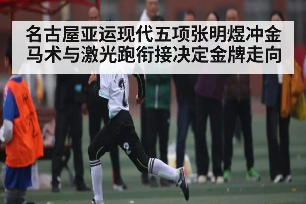 名古屋亚运现代五项张明煜冲金 马术与激光跑衔接决定金牌走向