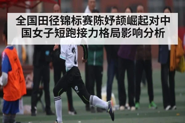 全国田径锦标赛陈妤颉崛起对中国女子短跑接力格局影响分析