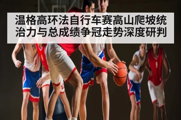 温格高环法自行车赛高山爬坡统治力与总成绩争冠走势深度研判